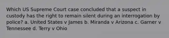 Which US Supreme Court case concluded that a suspect in custody has the right to remain silent during an interrogation by police? a. United States v James b. Miranda v Arizona c. Garner v Tennessee d. Terry v Ohio