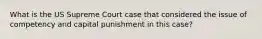 What is the US Supreme Court case that considered the issue of competency and capital punishment in this case?