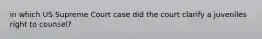 in which US Supreme Court case did the court clarify a juveniles right to counsel?