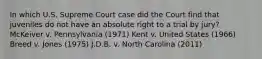 In which U.S. Supreme Court case did the Court find that juveniles do not have an absolute right to a trial by jury? McKeiver v. Pennsylvania (1971) Kent v. United States (1966) Breed v. Jones (1975) J.D.B. v. North Carolina (2011)