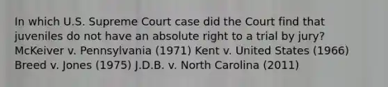 In which U.S. Supreme Court case did the Court find that juveniles do not have an absolute right to a trial by jury? McKeiver v. Pennsylvania (1971) Kent v. United States (1966) Breed v. Jones (1975) J.D.B. v. North Carolina (2011)