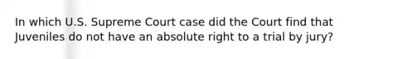 In which U.S. Supreme Court case did the Court find that Juveniles do not have an absolute right to a trial by jury?