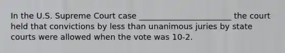 In the U.S. Supreme Court case _______________________ the court held that convictions by less than unanimous juries by state courts were allowed when the vote was 10-2.