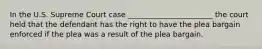 In the U.S. Supreme Court case _______________________ the court held that the defendant has the right to have the plea bargain enforced if the plea was a result of the plea bargain.