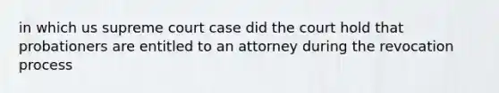 in which us supreme court case did the court hold that probationers are entitled to an attorney during the revocation process