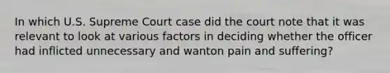 In which U.S. Supreme Court case did the court note that it was relevant to look at various factors in deciding whether the officer had inflicted unnecessary and wanton pain and suffering?