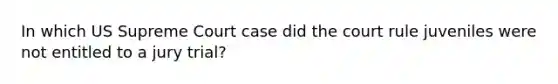 In which US Supreme Court case did the court rule juveniles were not entitled to a jury trial?