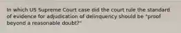 In which US Supreme Court case did the court rule the standard of evidence for adjudication of delinquency should be "proof beyond a reasonable doubt?"