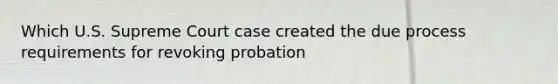 Which U.S. Supreme Court case created the due process requirements for revoking probation