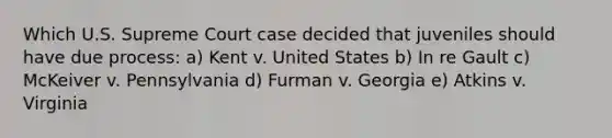 Which U.S. Supreme Court case decided that juveniles should have due process: a) Kent v. United States b) In re Gault c) McKeiver v. Pennsylvania d) Furman v. Georgia e) Atkins v. Virginia