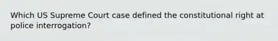 Which US Supreme Court case defined the constitutional right at police interrogation?