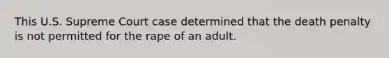 This U.S. Supreme Court case determined that the death penalty is not permitted for the rape of an adult.