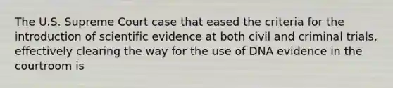 The U.S. Supreme Court case that eased the criteria for the introduction of scientific evidence at both civil and criminal trials, effectively clearing the way for the use of DNA evidence in the courtroom is