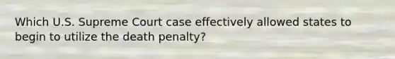 Which U.S. Supreme Court case effectively allowed states to begin to utilize the death penalty?