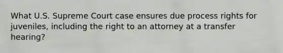 What U.S. Supreme Court case ensures due process rights for juveniles, including the right to an attorney at a transfer hearing?