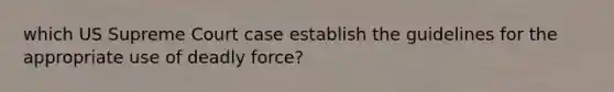 which US Supreme Court case establish the guidelines for the appropriate use of <a href='https://www.questionai.com/knowledge/kDK35iKv1W-deadly-force' class='anchor-knowledge'>deadly force</a>?