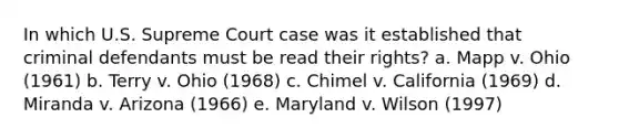 In which U.S. Supreme Court case was it established that criminal defendants must be read their rights? a. Mapp v. Ohio (1961) b. Terry v. Ohio (1968) c. Chimel v. California (1969) d. Miranda v. Arizona (1966) e. Maryland v. Wilson (1997)