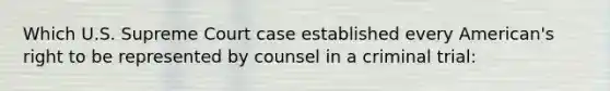 Which U.S. Supreme Court case established every American's right to be represented by counsel in a criminal trial: