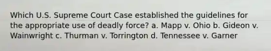 Which U.S. Supreme Court Case established the guidelines for the appropriate use of deadly force? a. Mapp v. Ohio b. Gideon v. Wainwright c. Thurman v. Torrington d. Tennessee v. Garner