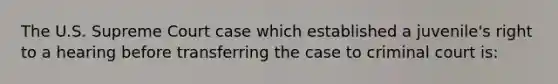 The U.S. Supreme Court case which established a juvenile's right to a hearing before transferring the case to criminal court is: