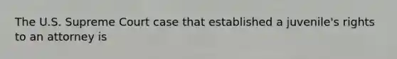 The U.S. Supreme Court case that established a juvenile's rights to an attorney is