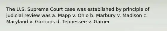 The U.S. Supreme Court case was established by principle of judicial review was a. Mapp v. Ohio b. Marbury v. Madison c. Maryland v. Garrions d. Tennessee v. Garner