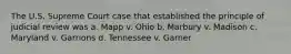 The U.S. Supreme Court case that established the principle of judicial review was a. Mapp v. Ohio b. Marbury v. Madison c. Maryland v. Garrions d. Tennessee v. Garner