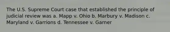 The U.S. Supreme Court case that established the principle of judicial review was a. Mapp v. Ohio b. Marbury v. Madison c. Maryland v. Garrions d. Tennessee v. Garner