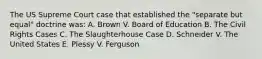 The US Supreme Court case that established the "separate but equal" doctrine was: A. Brown V. Board of Education B. The Civil Rights Cases C. The Slaughterhouse Case D. Schneider V. The United States E. Plessy V. Ferguson