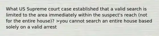 What US Supreme court case established that a valid search is limited to the area immediately within the suspect's reach (not for the entire house)? >you cannot search an entire house based solely on a valid arrest