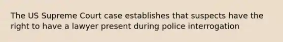 The US Supreme Court case establishes that suspects have the right to have a lawyer present during police interrogation