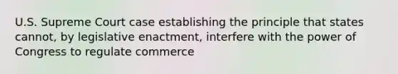 U.S. Supreme Court case establishing the principle that states cannot, by legislative enactment, interfere with the power of Congress to regulate commerce