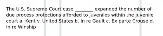 The U.S. Supreme Court case ________ expanded the number of due process protections afforded to juveniles within the juvenile court a. Kent v. United States b. In re Gault c. Ex parte Crouse d. In re Winship