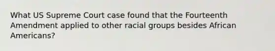 What US Supreme Court case found that the Fourteenth Amendment applied to other racial groups besides African Americans?