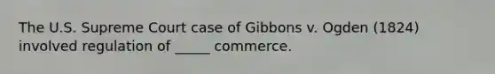 The U.S. Supreme Court case of Gibbons v. Ogden (1824) involved regulation of _____ commerce.