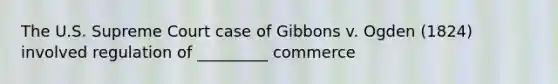 The U.S. Supreme Court case of Gibbons v. Ogden (1824) involved regulation of _________ commerce