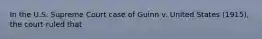 In the U.S. Supreme Court case of Guinn v. United States (1915), the court ruled that