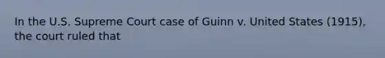 In the U.S. Supreme Court case of Guinn v. United States (1915), the court ruled that