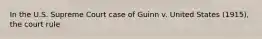 In the U.S. Supreme Court case of Guinn v. United States (1915), the court rule