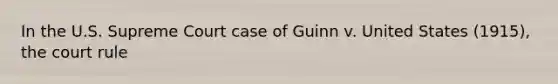 In the U.S. Supreme Court case of Guinn v. United States (1915), the court rule