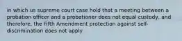 in which us supreme court case hold that a meeting between a probation officer and a probationer does not equal custody, and therefore, the Fifth Amendment protection against self-discrimination does not apply