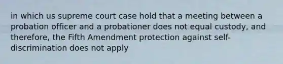 in which us supreme court case hold that a meeting between a probation officer and a probationer does not equal custody, and therefore, the Fifth Amendment protection against self-discrimination does not apply