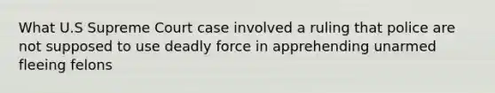 What U.S Supreme Court case involved a ruling that police are not supposed to use deadly force in apprehending unarmed fleeing felons