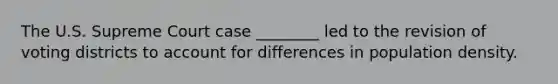 The U.S. Supreme Court case ________ led to the revision of voting districts to account for differences in population density.
