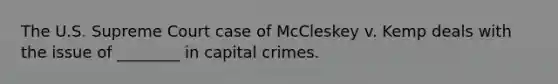 The U.S. Supreme Court case of McCleskey v. Kemp deals with the issue of ________ in capital crimes.