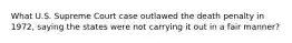 What U.S. Supreme Court case outlawed the death penalty in 1972, saying the states were not carrying it out in a fair manner?