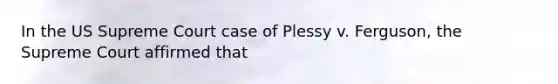 In the US Supreme Court case of Plessy v. Ferguson, the Supreme Court affirmed that