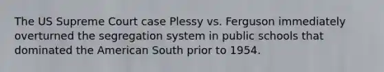 The US Supreme Court case Plessy vs. Ferguson immediately overturned the segregation system in public schools that dominated the American South prior to 1954.