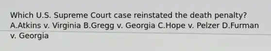 Which U.S. Supreme Court case reinstated the death penalty? A.Atkins v. Virginia B.Gregg v. Georgia C.Hope v. Pelzer D.Furman v. Georgia