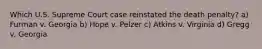 Which U.S. Supreme Court case reinstated the death penalty? a) Furman v. Georgia b) Hope v. Pelzer c) Atkins v. Virginia d) Gregg v. Georgia